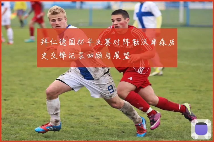 拜仁德国杯半决赛对阵勒沃库森历史交锋记录回顾与展望