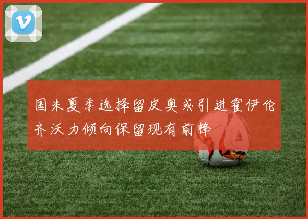 国米夏季选择留皮奥或引进霍伊伦齐沃力倾向保留现有前锋