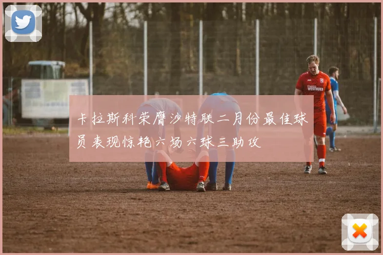 卡拉斯科荣膺沙特联二月份最佳球员表现惊艳六场六球三助攻
