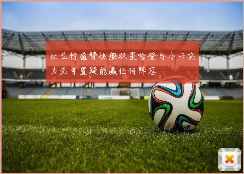 杜兰特盛赞快船双星哈登与小卡实力无可置疑能赢任何阵容