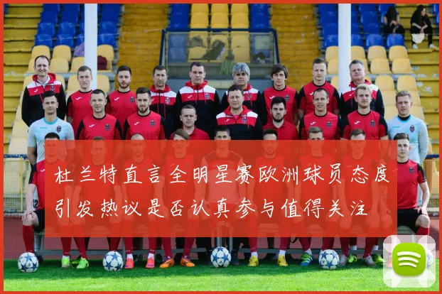 杜兰特直言全明星赛欧洲球员态度引发热议是否认真参与值得关注