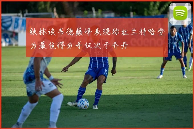 铁林谈韦德巅峰表现称杜兰特哈登为最佳得分手仅次于乔丹