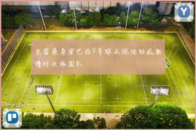 克雷桑身穿巴西9号球衣现场助威激情对决韩国队