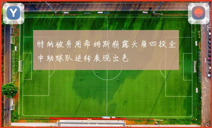 特纳被弃用希姆斯崭露头角四投全中助球队逆转表现出色