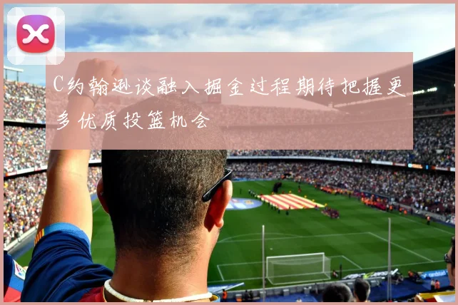 C约翰逊谈融入掘金过程期待把握更多优质投篮机会