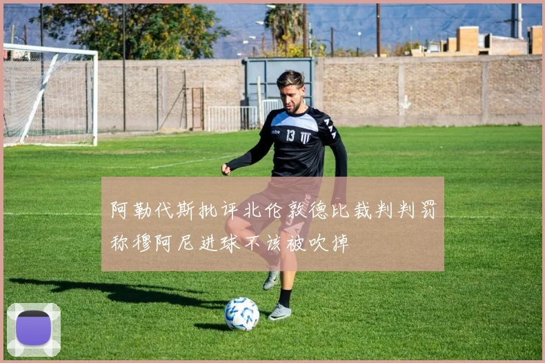 阿勒代斯批评北伦敦德比裁判判罚称穆阿尼进球不该被吹掉