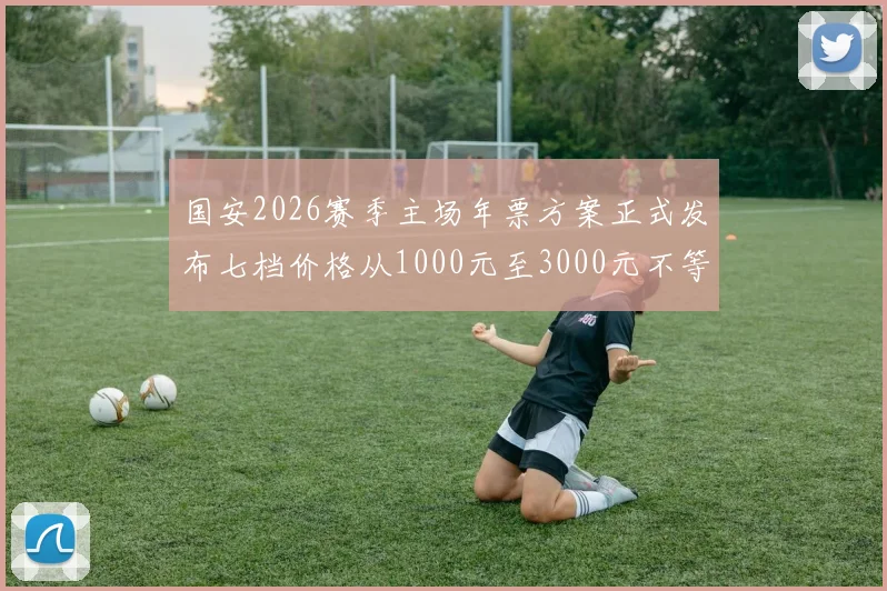 国安2026赛季主场年票方案正式发布七档价格从1000元至3000元不等