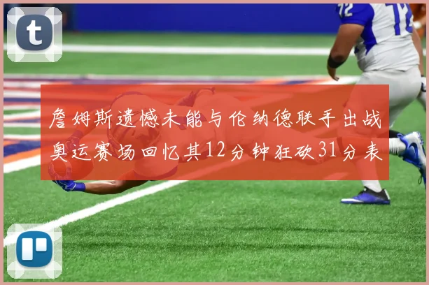 詹姆斯遗憾未能与伦纳德联手出战奥运赛场回忆其12分钟狂砍31分表现