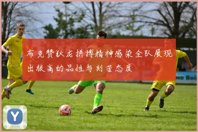 布克赞狄龙拼搏精神感染全队展现出极高的品性与刻苦态度