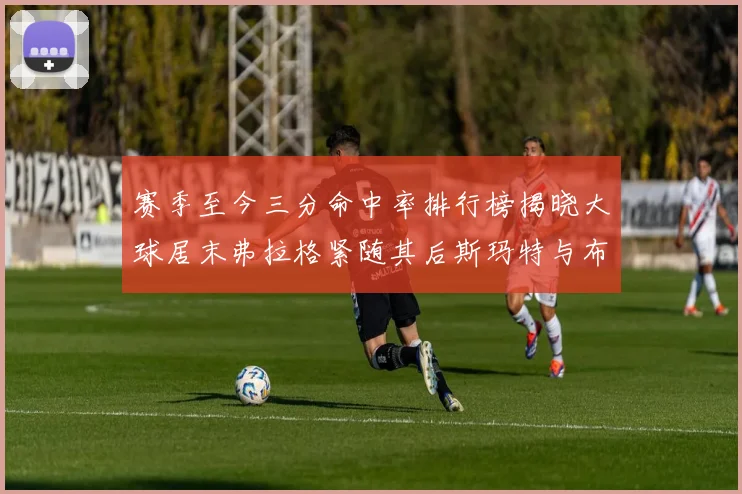 赛季至今三分命中率排行榜揭晓大球居末弗拉格紧随其后斯玛特与布克入前十