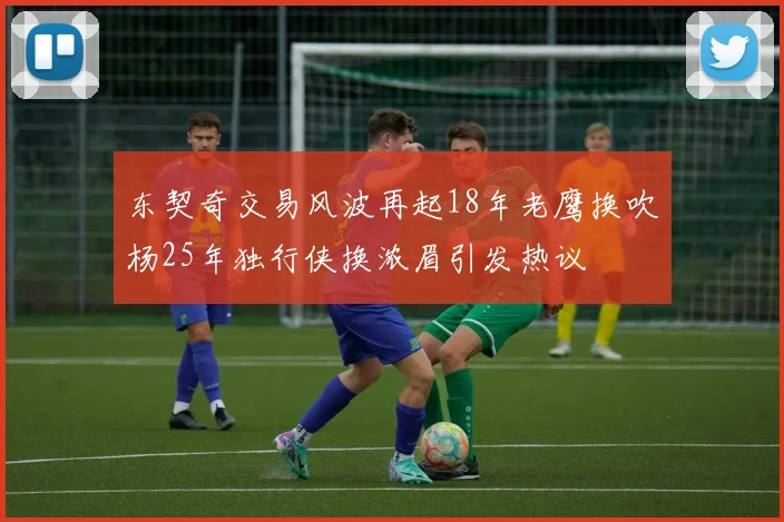 东契奇交易风波再起18年老鹰换吹杨25年独行侠换浓眉引发热议