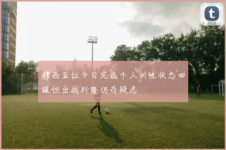 穆西亚拉今日完成个人训练状态回暖但出战科隆仍存疑虑