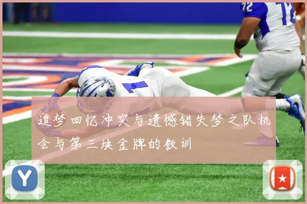 追梦回忆冲突与遗憾错失梦之队机会与第三块金牌的教训