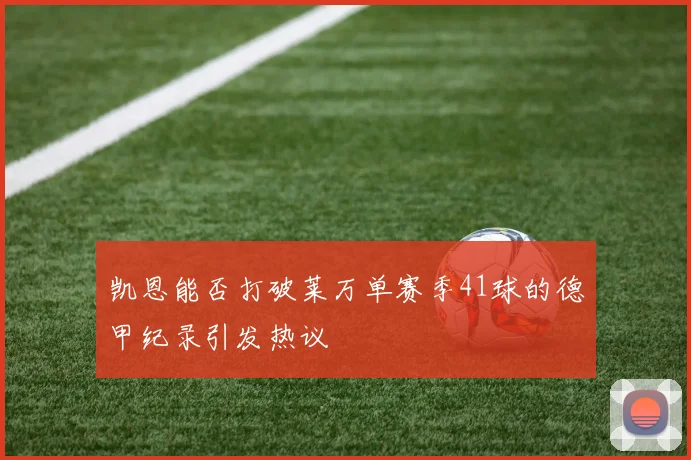 凯恩能否打破莱万单赛季41球的德甲纪录引发热议
