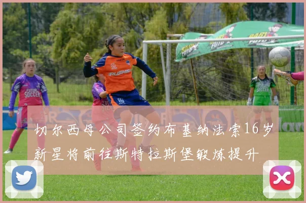 切尔西母公司签约布基纳法索16岁新星将前往斯特拉斯堡锻炼提升