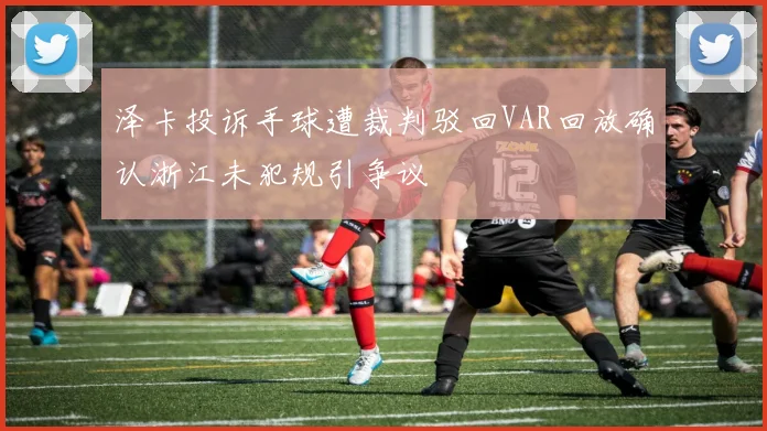 泽卡投诉手球遭裁判驳回VAR回放确认浙江未犯规引争议