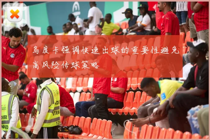 乌度卡强调快速出球的重要性避免高风险传球策略