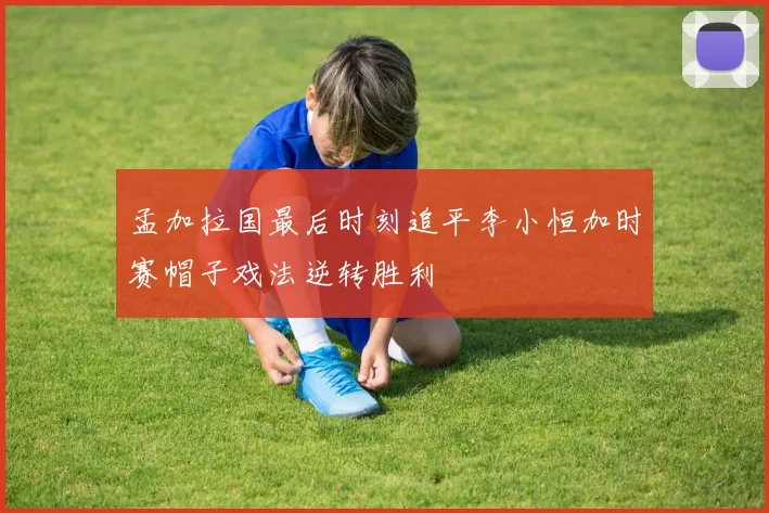 孟加拉国最后时刻追平李小恒加时赛帽子戏法逆转胜利