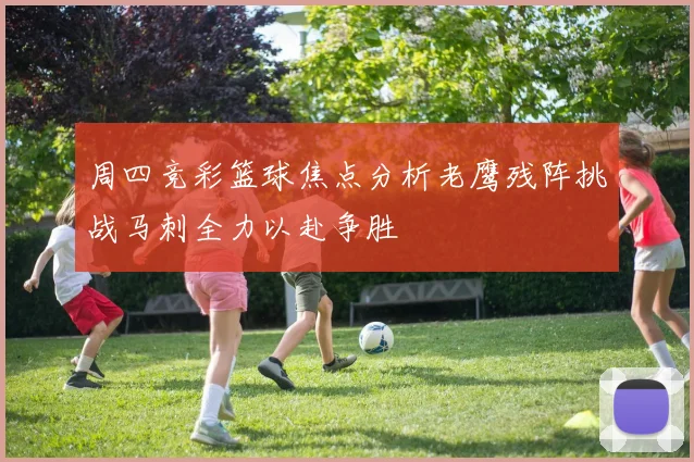 周四竞彩篮球焦点分析老鹰残阵挑战马刺全力以赴争胜