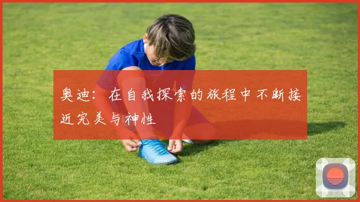 奥迪：在自我探索的旅程中不断接近完美与神性