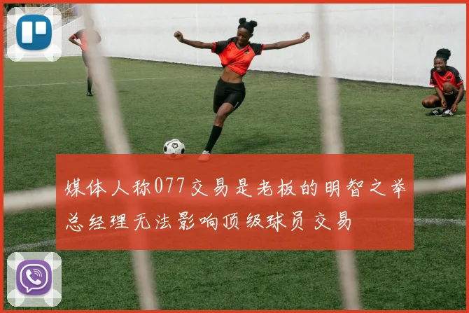 媒体人称077交易是老板的明智之举总经理无法影响顶级球员交易