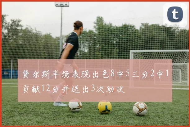费尔斯半场表现出色8中5三分2中1贡献12分并送出3次助攻