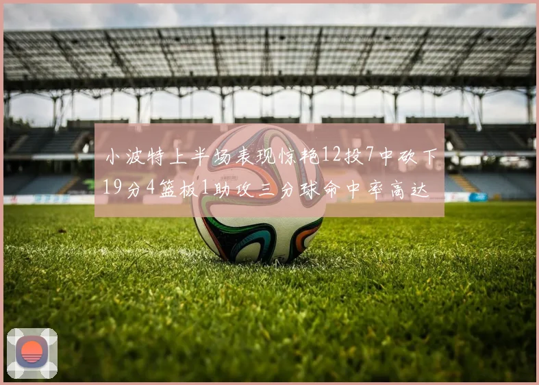 小波特上半场表现惊艳12投7中砍下19分4篮板1助攻三分球命中率高达60