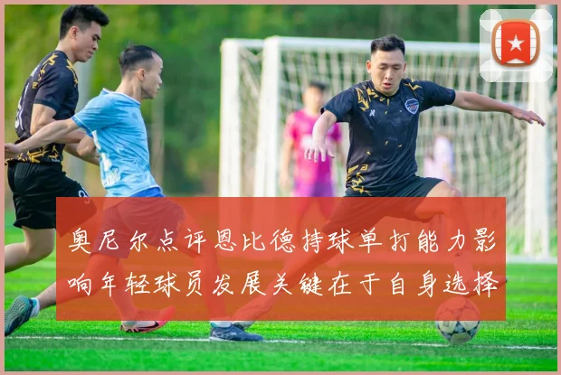 奥尼尔点评恩比德持球单打能力影响年轻球员发展关键在于自身选择