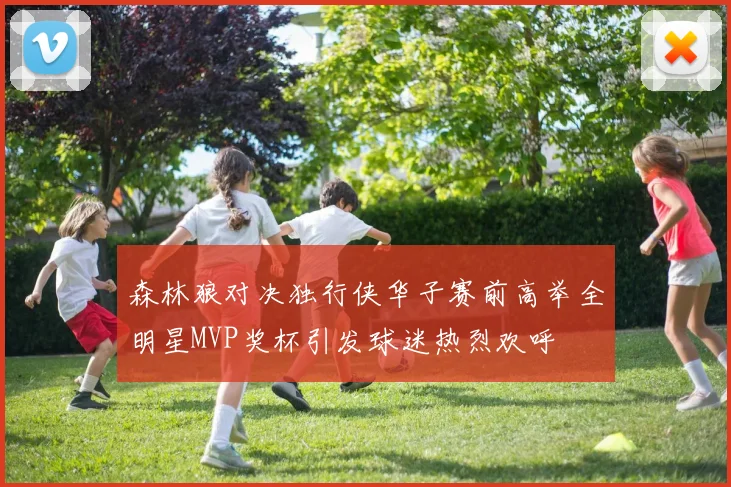 森林狼对决独行侠华子赛前高举全明星MVP奖杯引发球迷热烈欢呼