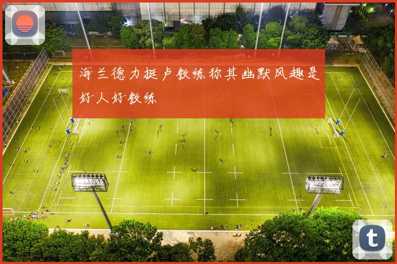 海兰德力挺卢教练称其幽默风趣是好人好教练